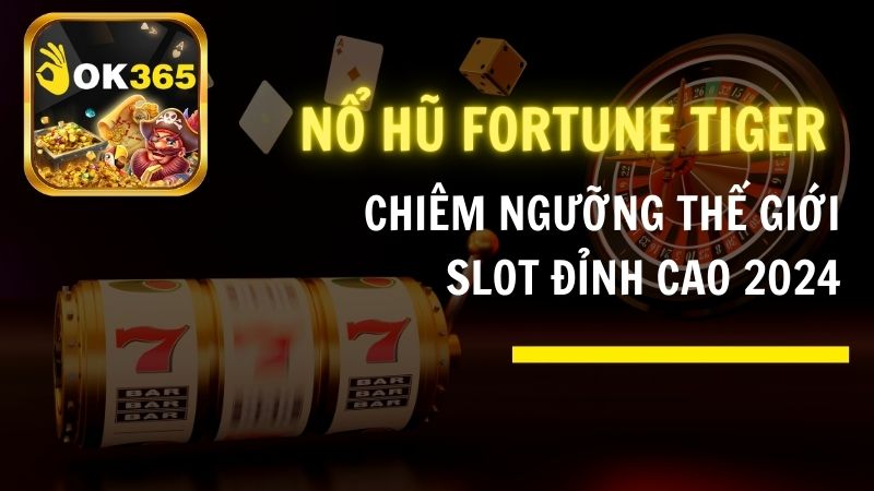 Nổ hũ Fortune Tiger OK365 – Chiêm Ngưỡng Thế Giới Slot Đỉnh Cao 2024